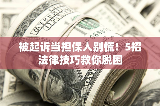 武汉被起诉当担保人别慌！5招法律技巧救你脱困
