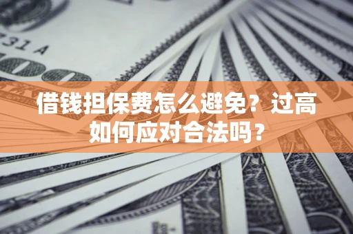 武汉借钱担保费怎么避免？过高如何应对合法吗？
