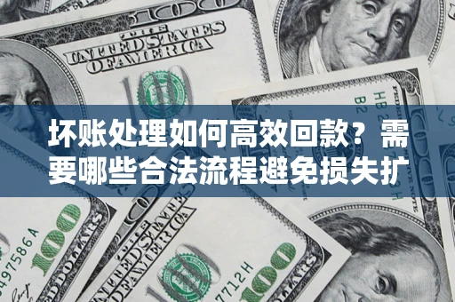 武汉坏账处理如何高效回款？需要哪些合法流程避免损失扩大？