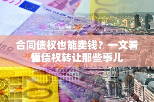 武汉合同债权也能卖钱？一文看懂债权转让那些事儿