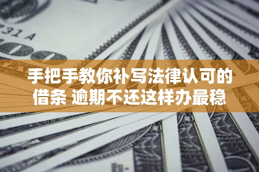 武汉手把手教你补写法律认可的借条 逾期不还这样办最稳妥