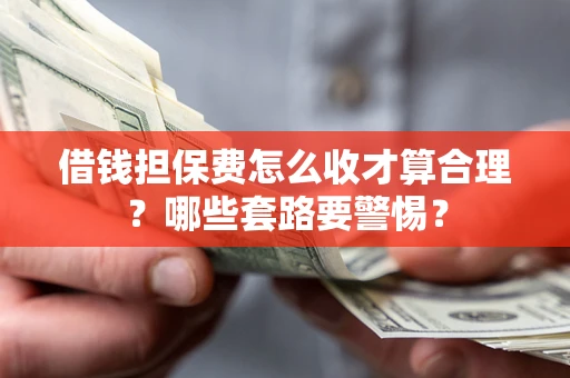 武汉借钱担保费怎么收才算合理？哪些套路要警惕？