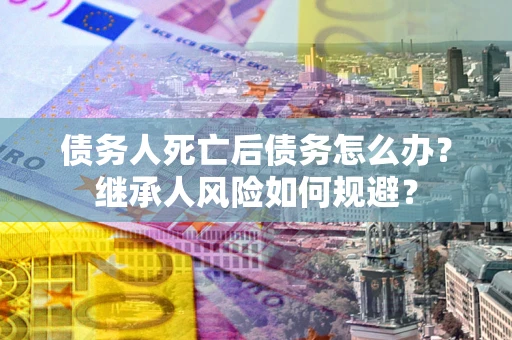 武汉债务人死亡后债务怎么办？继承人风险如何规避？
