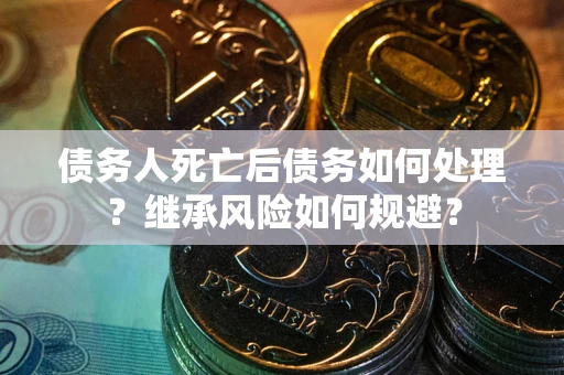 武汉债务人死亡后债务如何处理？继承风险如何规避？