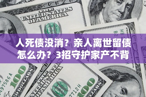 武汉人死债没消？亲人离世留债怎么办？3招守护家产不背锅