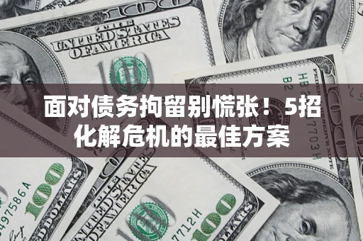 武汉面对债务拘留别慌张！5招化解危机的最佳方案