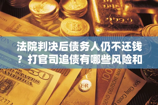 武汉法院判决后债务人仍不还钱？打官司追债有哪些风险和技巧？