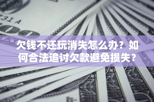 武汉欠钱不还玩消失怎么办？如何合法追讨欠款避免损失？