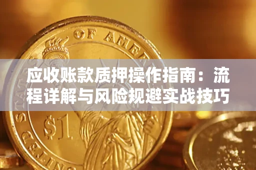 武汉应收账款质押操作指南：流程详解与风险规避实战技巧