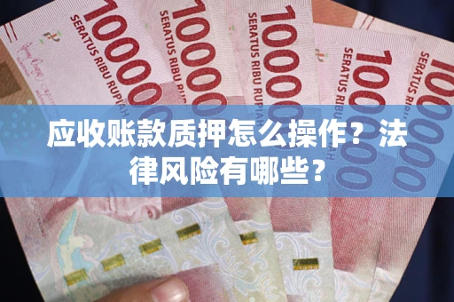 武汉应收账款质押怎么操作？法律风险有哪些？