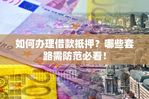 武汉如何办理借款抵押？哪些套路需防范必看！