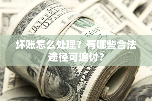 武汉坏账怎么处理？有哪些合法途径可追讨？
