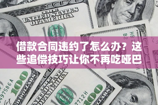 武汉借款合同违约了怎么办？这些追偿技巧让你不再吃哑巴亏