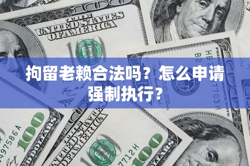 武汉拘留老赖合法吗？怎么申请强制执行？