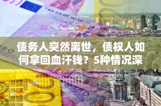 武汉债务人突然离世，债权人如何拿回血汗钱？5种情况深度解析