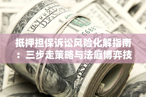 武汉抵押担保诉讼风险化解指南：三步走策略与法庭博弈技巧