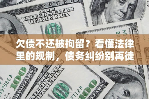 武汉欠债不还被拘留？看懂法律里的规制，债务纠纷别再徒劳奔波