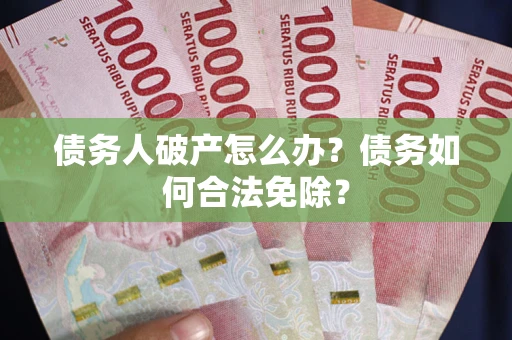 武汉债务人破产怎么办？债务如何合法免除？