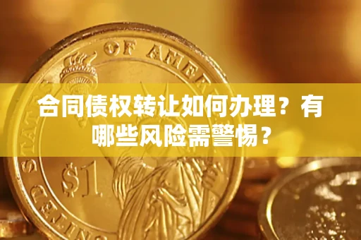 武汉合同债权转让如何办理？有哪些风险需警惕？