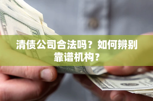 武汉清债公司合法吗？如何辨别靠谱机构？