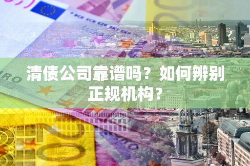武汉清债公司靠谱吗？如何辨别正规机构？