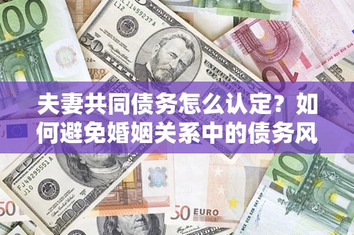 武汉夫妻共同债务怎么认定？如何避免婚姻关系中的债务风险？