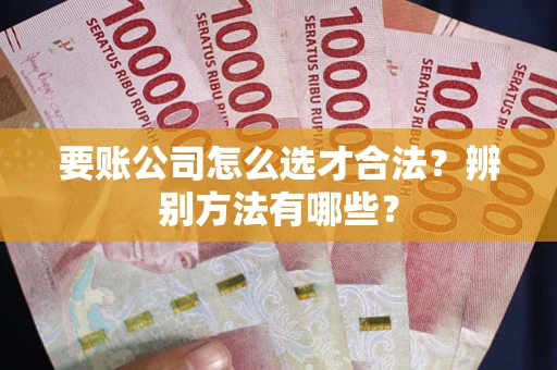 武汉要账公司怎么选才合法？辨别方法有哪些？