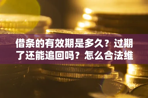 武汉借条的有效期是多久？过期了还能追回吗？怎么合法维权？