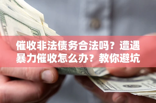 武汉催收非法债务合法吗？遭遇暴力催收怎么办？教你避坑指南！