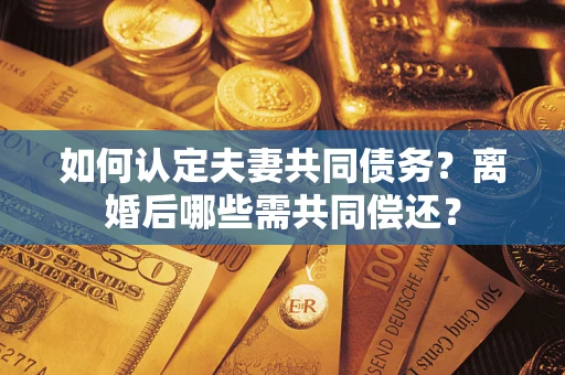 武汉如何认定夫妻共同债务？离婚后哪些需共同偿还？