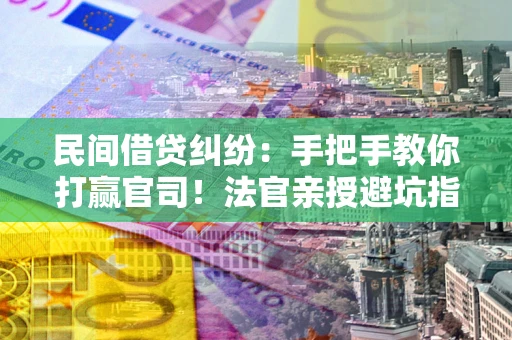 武汉民间借贷纠纷：手把手教你打赢官司！法官亲授避坑指南