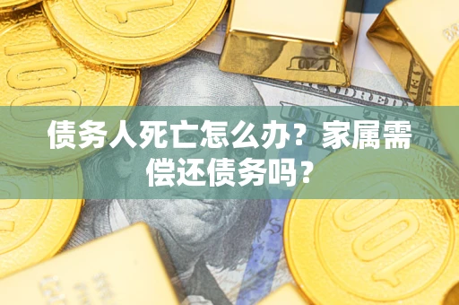 武汉债务人死亡怎么办？家属需偿还债务吗？
