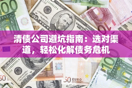 武汉清债公司避坑指南：选对渠道，轻松化解债务危机