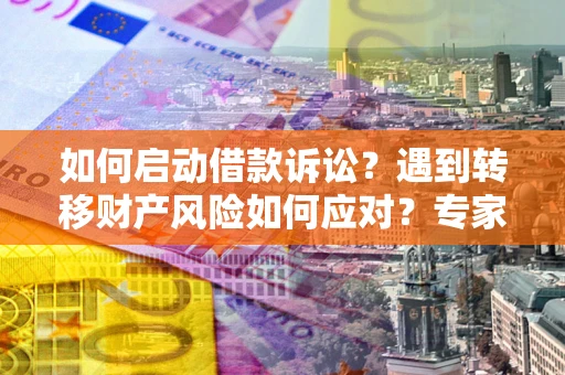 武汉如何启动借款诉讼？遇到转移财产风险如何应对？专家解局支招