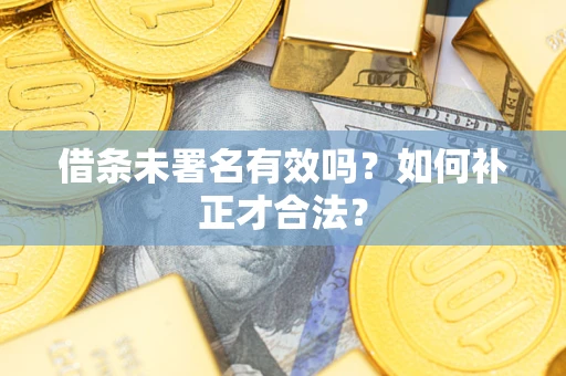 武汉借条未署名有效吗？如何补正才合法？