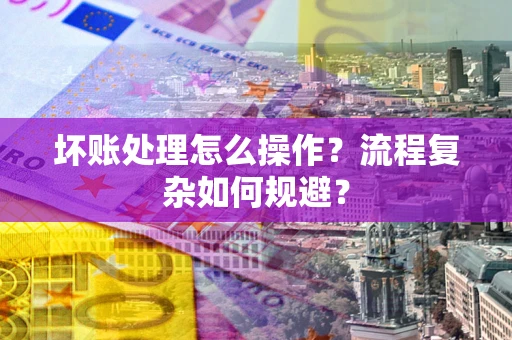 武汉坏账处理怎么操作？流程复杂如何规避？