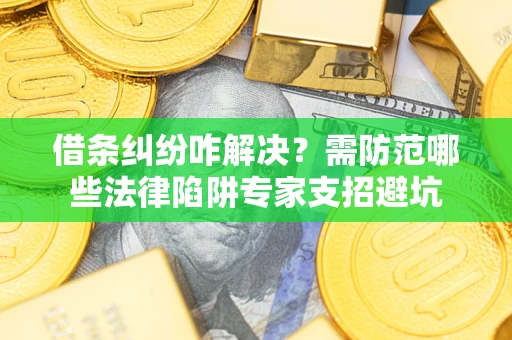 武汉借条纠纷咋解决？需防范哪些法律陷阱专家支招避坑
