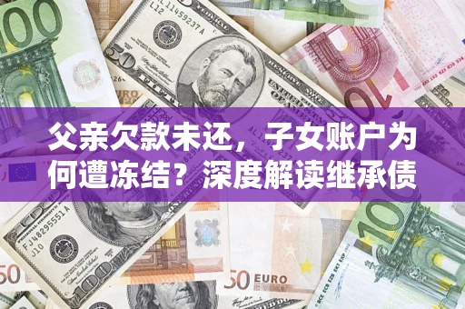 武汉父亲欠款未还，子女账户为何遭冻结？深度解读继承债务迷局