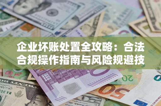 武汉企业坏账处置全攻略：合法合规操作指南与风险规避技巧解析