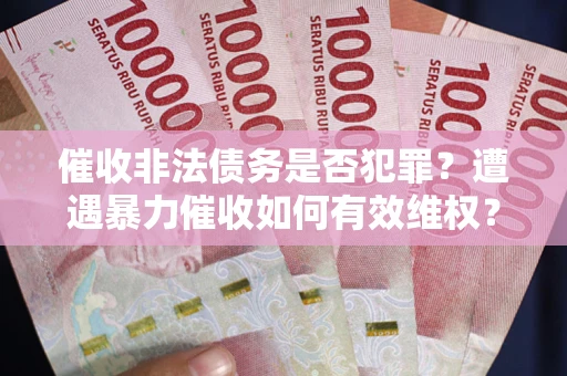 武汉催收非法债务是否犯罪？遭遇暴力催收如何有效维权？