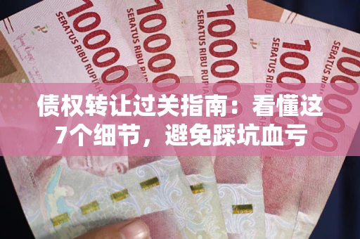 武汉债权转让过关指南：看懂这7个细节，避免踩坑血亏