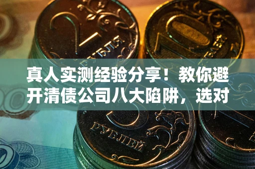 武汉真人实测经验分享！教你避开清债公司八大陷阱，选对机构少走十年弯路