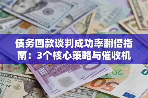 武汉债务回款谈判成功率翻倍指南：3个核心策略与催收机构避坑法则