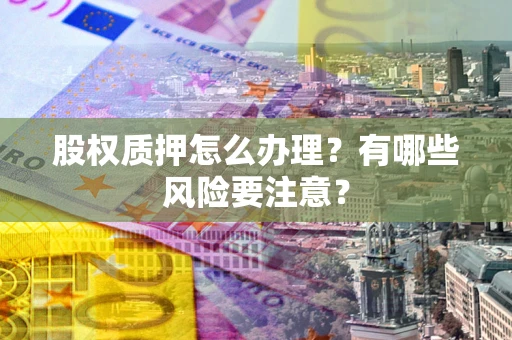 武汉股权质押怎么办理？有哪些风险要注意？