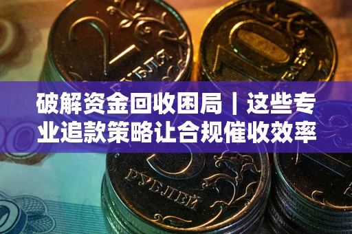 武汉破解资金回收困局｜这些专业追款策略让合规催收效率翻倍