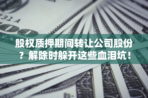 武汉股权质押期间转让公司股份？解除时躲开这些血泪坑！