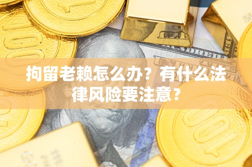 武汉拘留老赖怎么办？有什么法律风险要注意？