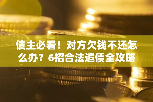 武汉债主必看！对方欠钱不还怎么办？6招合法追债全攻略