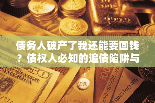 武汉债务人破产了我还能要回钱？债权人必知的追债陷阱与破局之道