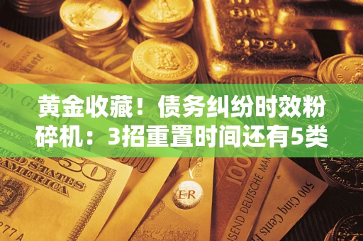 武汉黄金收藏！债务纠纷时效粉碎机：3招重置时间还有5类不设年限的特殊债务